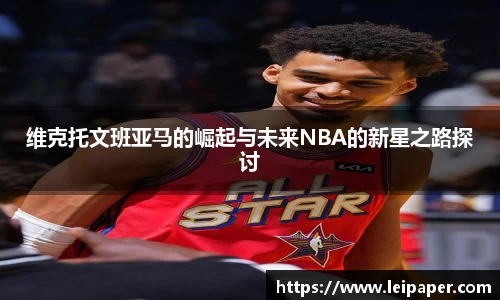 维克托文班亚马的崛起与未来NBA的新星之路探讨