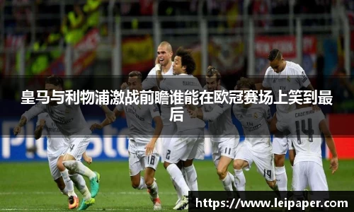 皇马与利物浦激战前瞻谁能在欧冠赛场上笑到最后